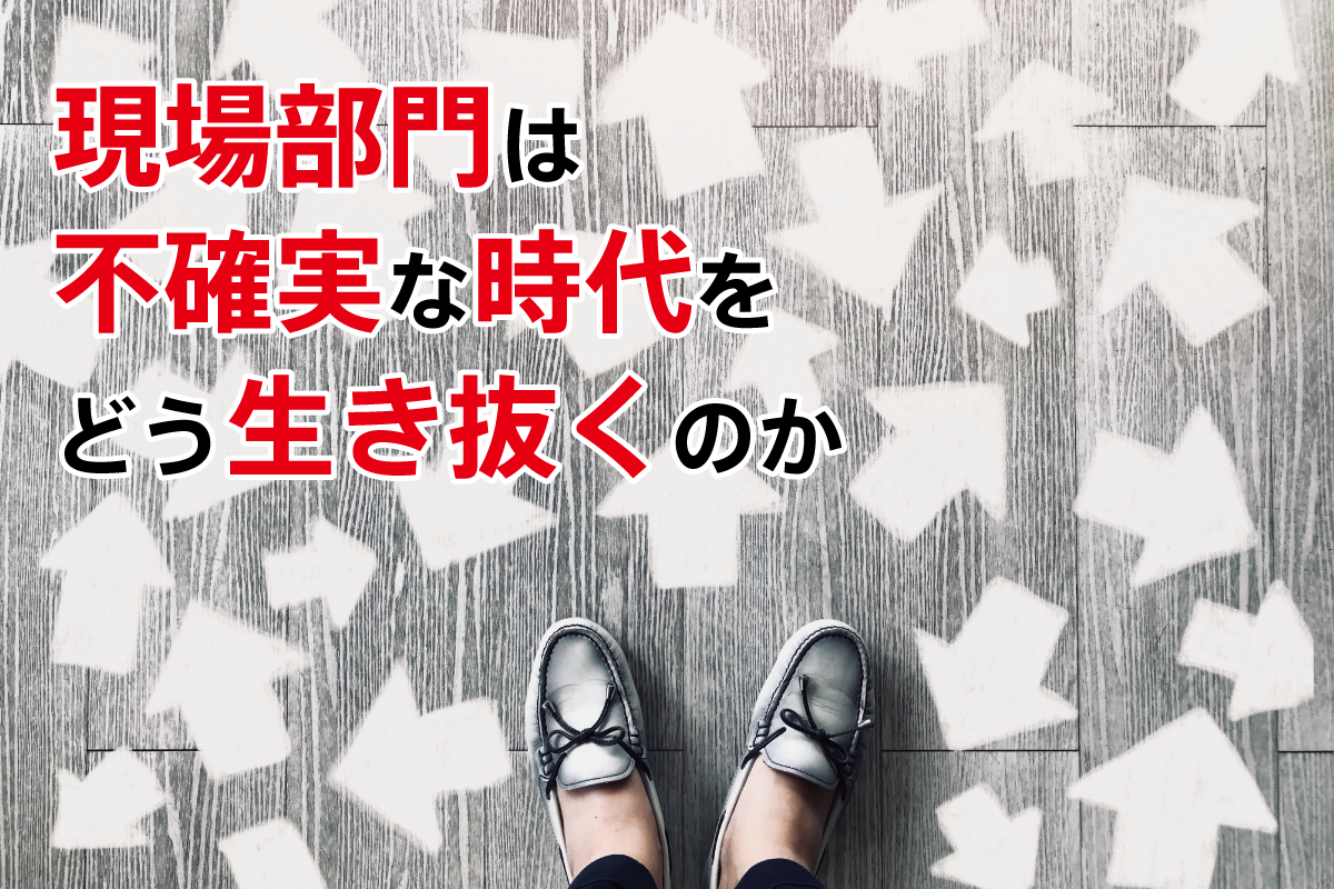 現場部門は不確実な時代をどう生き抜くのか